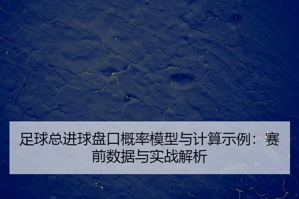 足球总进球盘口概率模型与计算示例：赛前数据与实战解析